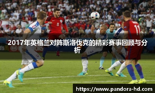 2017年英格兰对阵斯洛伐克的精彩赛事回顾与分析