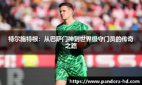 特尔施特根：从巴萨门神到世界级守门员的传奇之路