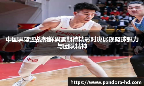 中国男篮迎战朝鲜男篮期待精彩对决展现篮球魅力与团队精神