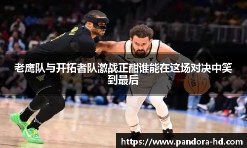 老鹰队与开拓者队激战正酣谁能在这场对决中笑到最后