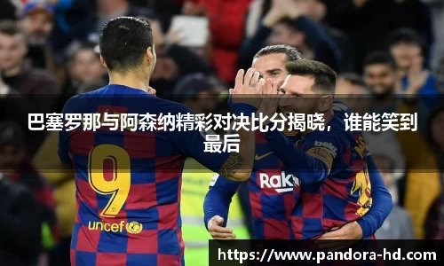 巴塞罗那与阿森纳精彩对决比分揭晓，谁能笑到最后