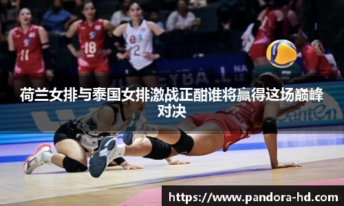 荷兰女排与泰国女排激战正酣谁将赢得这场巅峰对决